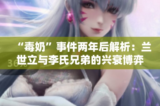 “毒奶”事件两年后解析：兰世立与李氏兄弟的兴衰博弈