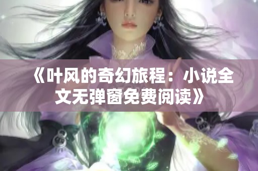 《叶风的奇幻旅程：小说全文无弹窗免费阅读》