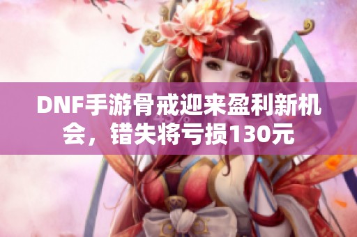 DNF手游骨戒迎来盈利新机会，错失将亏损130元