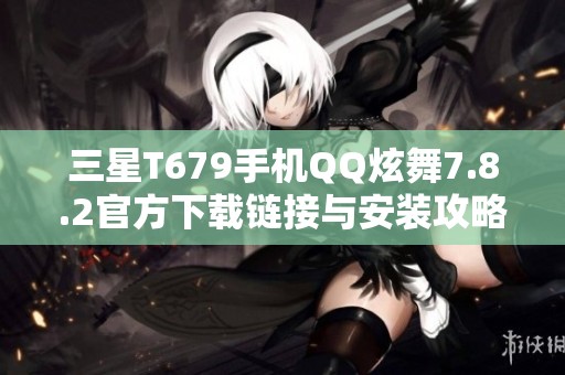 三星T679手机QQ炫舞7.8.2官方下载链接与安装攻略分享