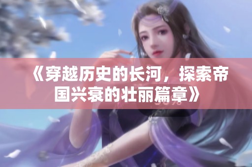 《穿越历史的长河，探索帝国兴衰的壮丽篇章》