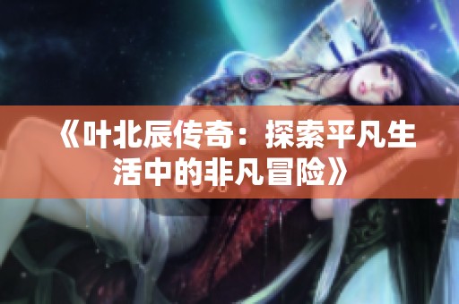 《叶北辰传奇：探索平凡生活中的非凡冒险》