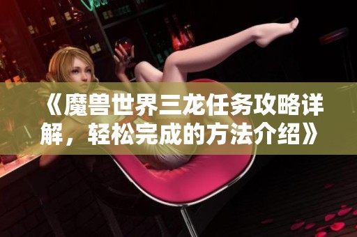 《魔兽世界三龙任务攻略详解，轻松完成的方法介绍》