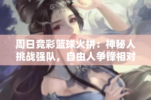 周日竞彩篮球火拼：神秘人挑战强队，自由人争锋相对