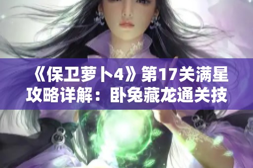《保卫萝卜4》第17关满星攻略详解：卧兔藏龙通关技巧分享