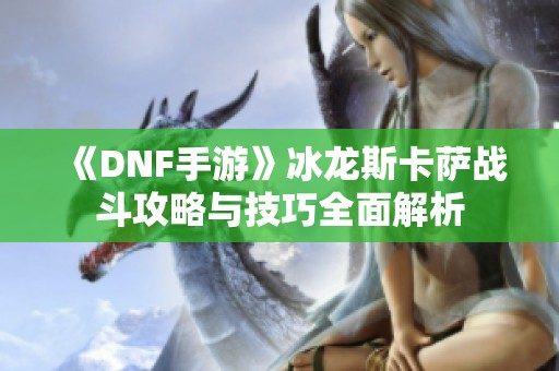 《DNF手游》冰龙斯卡萨战斗攻略与技巧全面解析