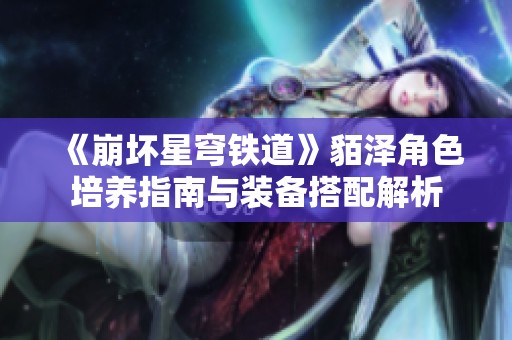 《崩坏星穹铁道》貊泽角色培养指南与装备搭配解析