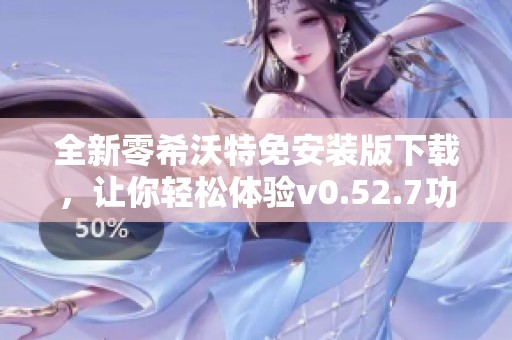全新零希沃特免安装版下载，让你轻松体验v0.52.7功能