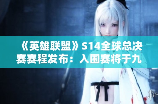 《英雄联盟》S14全球总决赛赛程发布：入围赛将于九月二十五日开启