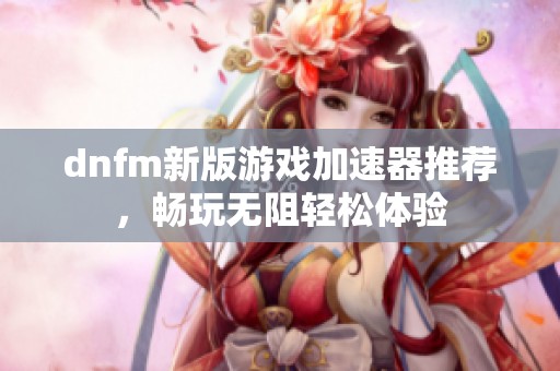 dnfm新版游戏加速器推荐，畅玩无阻轻松体验