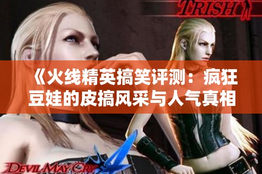 《火线精英搞笑评测：疯狂豆娃的皮搞风采与人气真相》