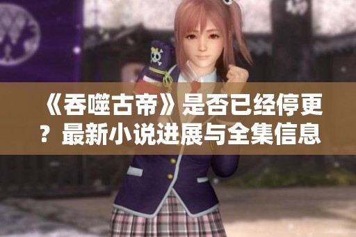 《吞噬古帝》是否已经停更？最新小说进展与全集信息揭秘