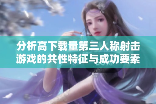 分析高下载量第三人称射击游戏的共性特征与成功要素