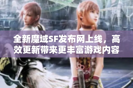 全新魔域SF发布网上线，高效更新带来更丰富游戏内容！