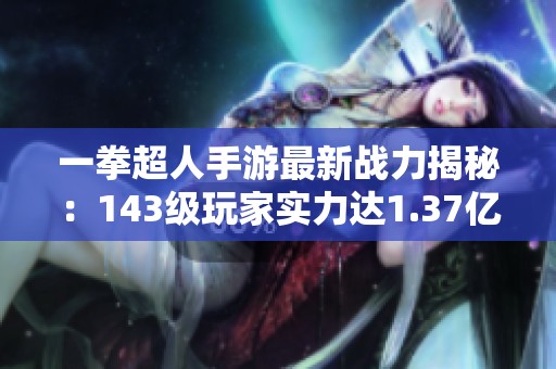 一拳超人手游最新战力揭秘：143级玩家实力达1.37亿