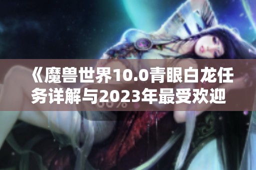 《魔兽世界10.0青眼白龙任务详解与2023年最受欢迎手游推荐》