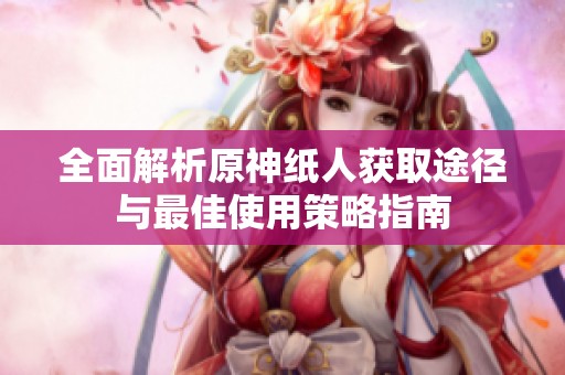 全面解析原神纸人获取途径与最佳使用策略指南