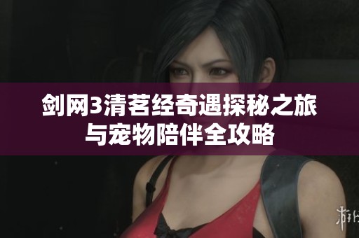 剑网3清茗经奇遇探秘之旅与宠物陪伴全攻略