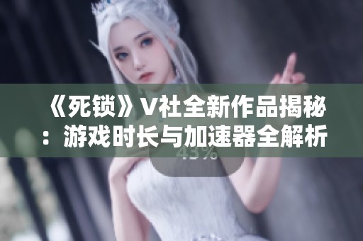 《死锁》V社全新作品揭秘：游戏时长与加速器全解析
