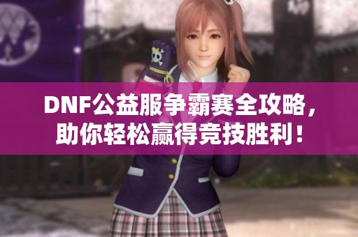 DNF公益服争霸赛全攻略，助你轻松赢得竞技胜利！