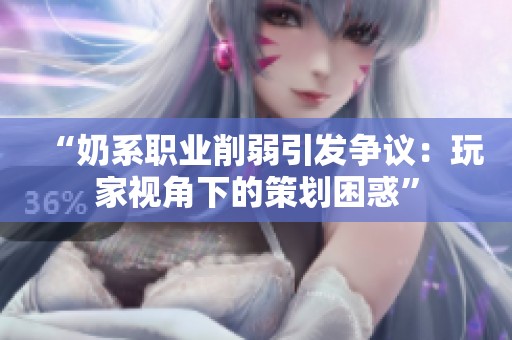 “奶系职业削弱引发争议：玩家视角下的策划困惑”