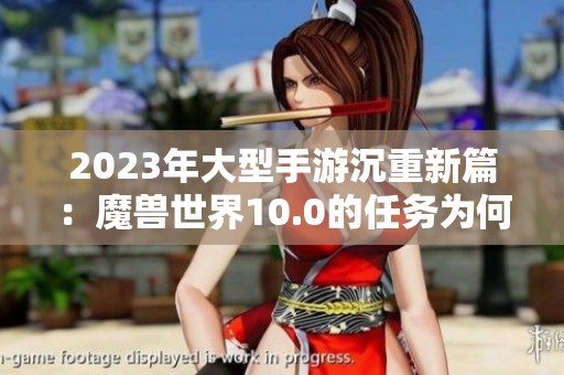 2023年大型手游沉重新篇：魔兽世界10.0的任务为何如此缺失