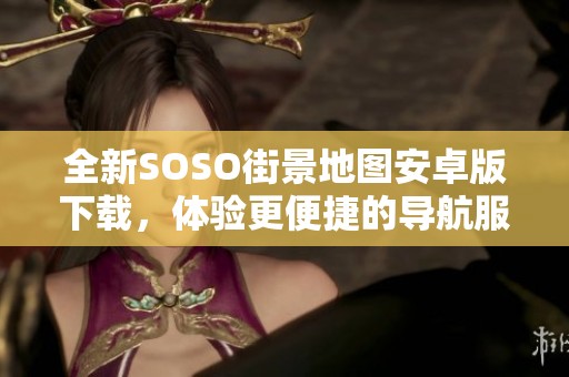 全新SOSO街景地图安卓版下载，体验更便捷的导航服务！