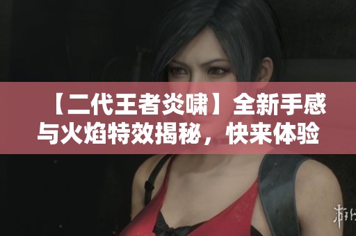【二代王者炎啸】全新手感与火焰特效揭秘，快来体验！