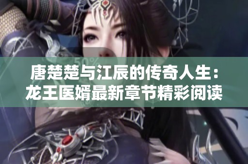 唐楚楚与江辰的传奇人生：龙王医婿最新章节精彩阅读分享