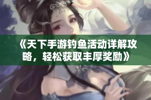《天下手游钓鱼活动详解攻略，轻松获取丰厚奖励》