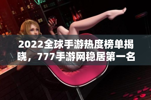 2022全球手游热度榜单揭晓，777手游网稳居第一名