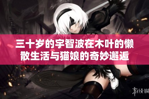 三十岁的宇智波在木叶的懒散生活与猫娘的奇妙邂逅