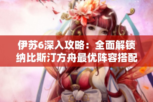 伊苏6深入攻略：全面解锁纳比斯汀方舟最优阵容搭配与制胜策略解析
