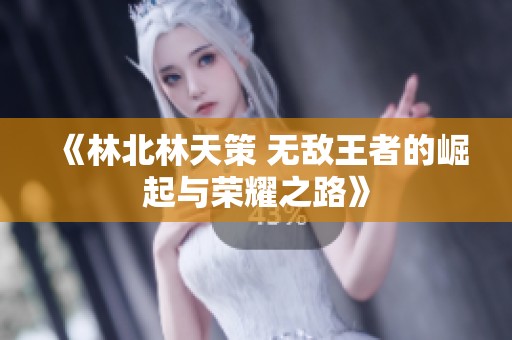 《林北林天策 无敌王者的崛起与荣耀之路》