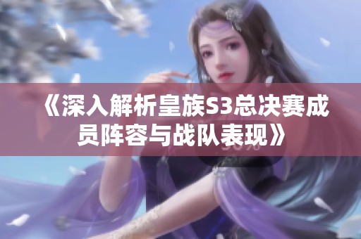 《深入解析皇族S3总决赛成员阵容与战队表现》