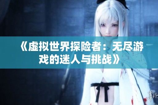 《虚拟世界探险者：无尽游戏的迷人与挑战》