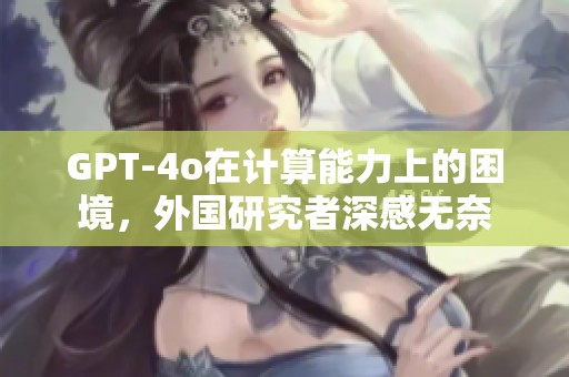 GPT-4o在计算能力上的困境，外国研究者深感无奈