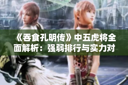 《吞食孔明传》中五虎将全面解析：强弱排行与实力对比