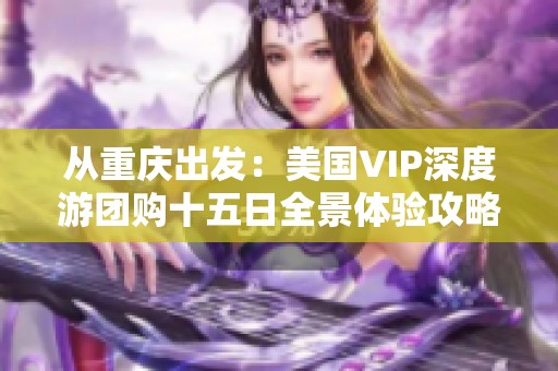 从重庆出发：美国VIP深度游团购十五日全景体验攻略
