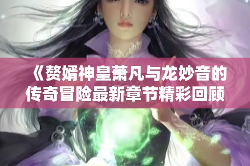 《赘婿神皇萧凡与龙妙音的传奇冒险最新章节精彩回顾》