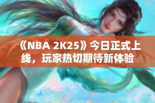 《NBA 2K25》今日正式上线，玩家热切期待新体验