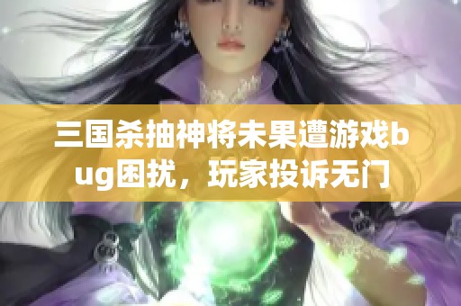 三国杀抽神将未果遭游戏bug困扰，玩家投诉无门
