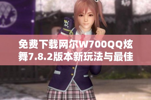 免费下载网尔W700QQ炫舞7.8.2版本新玩法与最佳体验解析