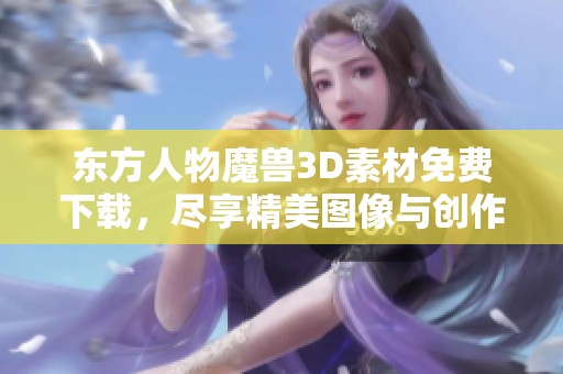 东方人物魔兽3D素材免费下载，尽享精美图像与创作灵感