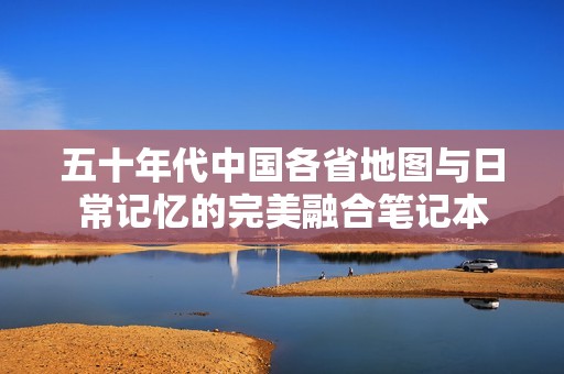 五十年代中国各省地图与日常记忆的完美融合笔记本