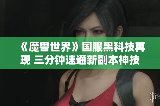 《魔兽世界》国服黑科技再现 三分钟速通新副本神技揭秘
