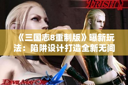 《三国志8重制版》曝新玩法：陷阱设计打造全新无间道体验