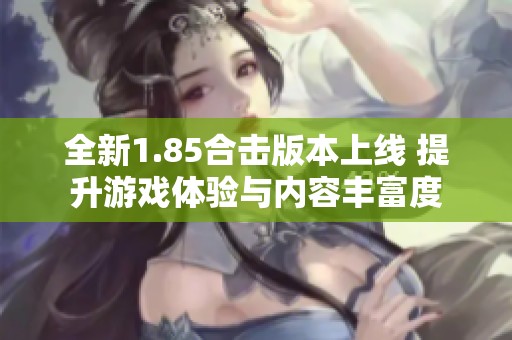 全新1.85合击版本上线 提升游戏体验与内容丰富度