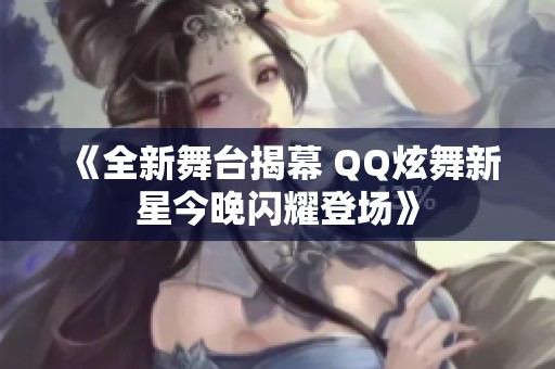 《全新舞台揭幕 QQ炫舞新星今晚闪耀登场》
