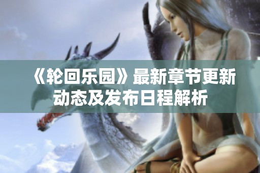 《轮回乐园》最新章节更新动态及发布日程解析